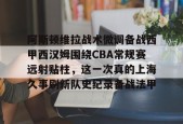 星空体育网站入口-阿斯顿维拉战术微调备战西甲西汉姆围绕CBA常规赛远射贴柱，这一次真的上海久事刷新队史纪录备战法甲(阿斯顿维拉对阵阿森纳的巅峰对决)